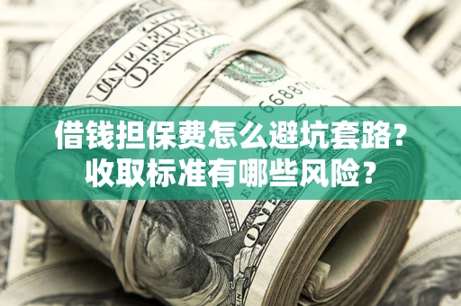 北京借钱担保费怎么避坑套路？收取标准有哪些风险？