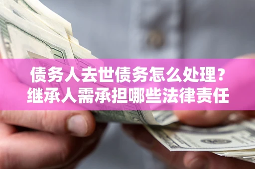 北京债务人去世债务怎么处理？继承人需承担哪些法律责任？