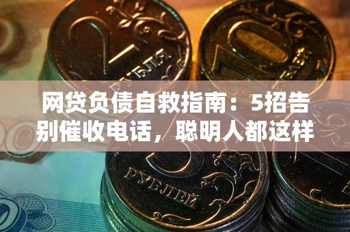 北京网贷负债自救指南：5招告别催收电话，聪明人都这样做