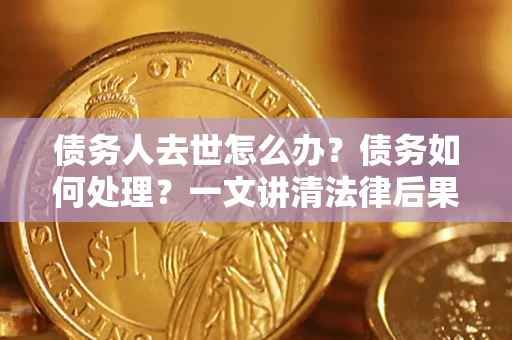 北京债务人去世怎么办？债务如何处理？一文讲清法律后果