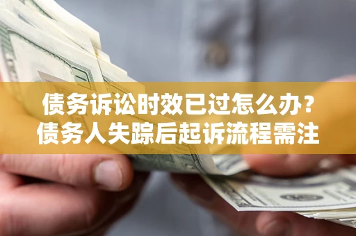 北京债务诉讼时效已过怎么办？债务人失踪后起诉流程需注意什么？