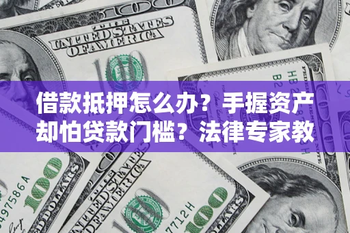 北京借款抵押怎么办？手握资产却怕贷款门槛？法律专家教你办抵押不踩坑
