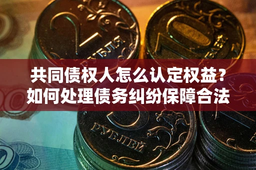 北京共同债权人怎么认定权益？如何处理债务纠纷保障合法权益？