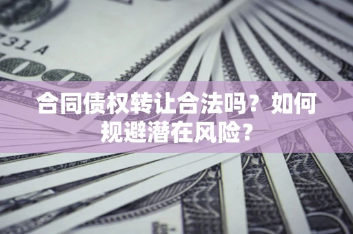 北京合同债权转让合法吗?如何规避潜在风险? 北京合同债权转让合法吗?如何规避潜在风险?