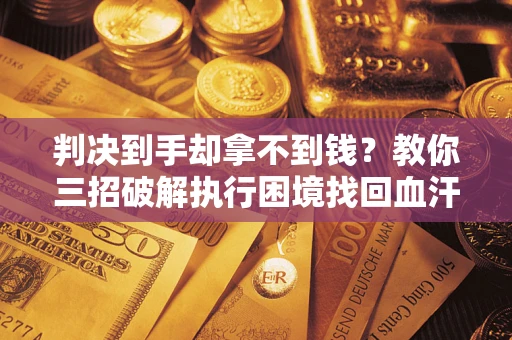北京判决到手却拿不到钱？教你三招破解执行困境找回血汗钱