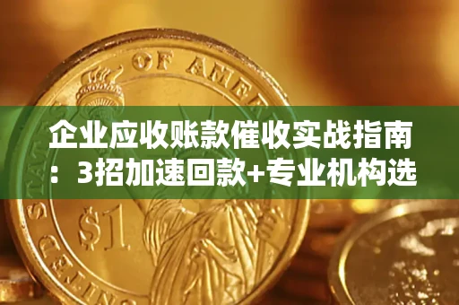 北京企业应收账款催收实战指南：3招加速回款+专业机构选择避坑