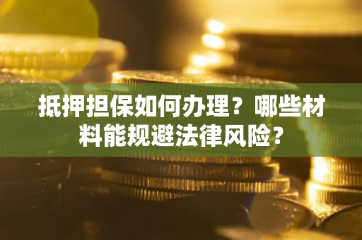 北京抵押担保如何办理？哪些材料能规避法律风险？