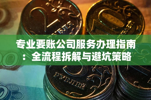 北京专业要账公司服务办理指南：全流程拆解与避坑策略