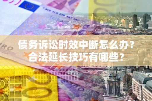 北京债务诉讼时效中断怎么办？合法延长技巧有哪些？