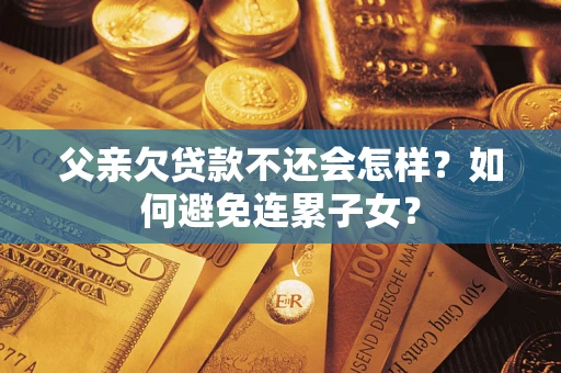 北京父亲欠贷款不还会怎样？如何避免连累子女？