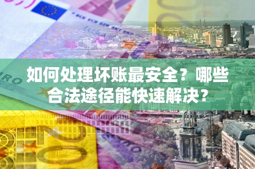 北京如何处理坏账最安全？哪些合法途径能快速解决？