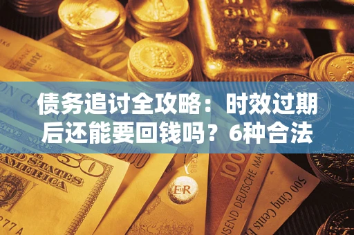 北京债务追讨全攻略：时效过期后还能要回钱吗？6种合法手段助你维权
