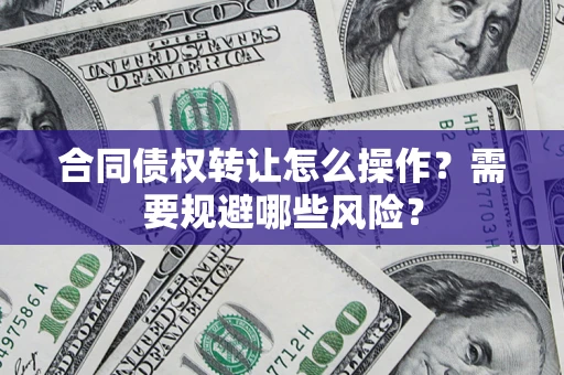 北京合同债权转让怎么操作？需要规避哪些风险？