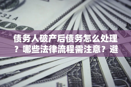 北京债务人破产后债务怎么处理？哪些法律流程需注意？避免踩坑指南