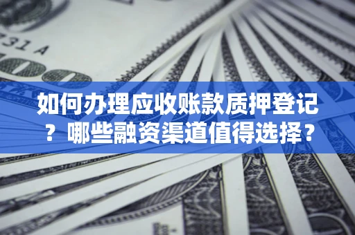 北京如何办理应收账款质押登记？哪些融资渠道值得选择？
