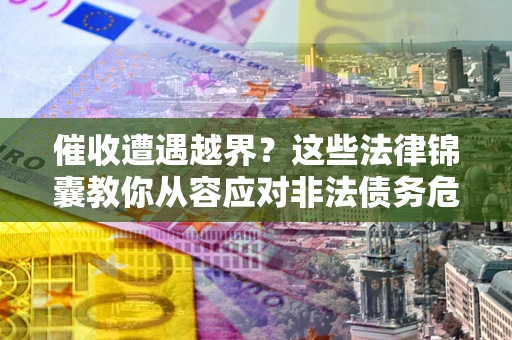 北京催收遭遇越界？这些法律锦囊教你从容应对非法债务危机