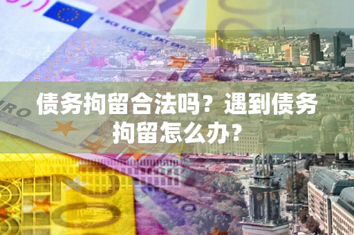 北京债务拘留合法吗？遇到债务拘留怎么办？