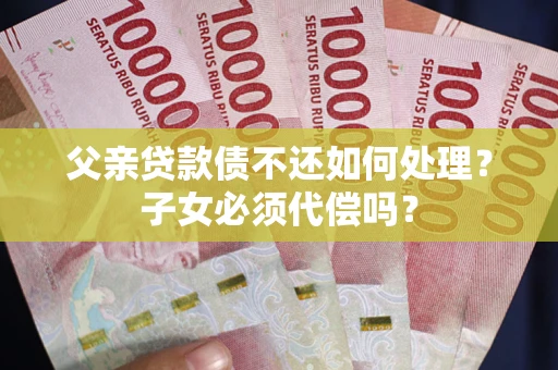 北京父亲贷款债不还如何处理？子女必须代偿吗？
