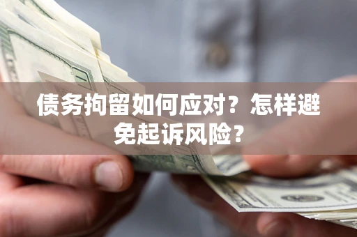 北京债务拘留如何应对？怎样避免起诉风险？