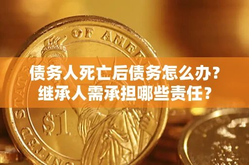 北京债务人死亡后债务怎么办？继承人需承担哪些责任？