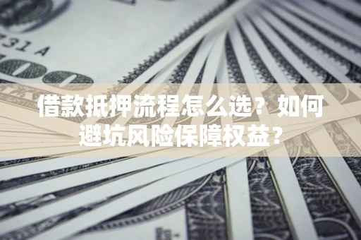 北京借款抵押流程怎么选？如何避坑风险保障权益？
