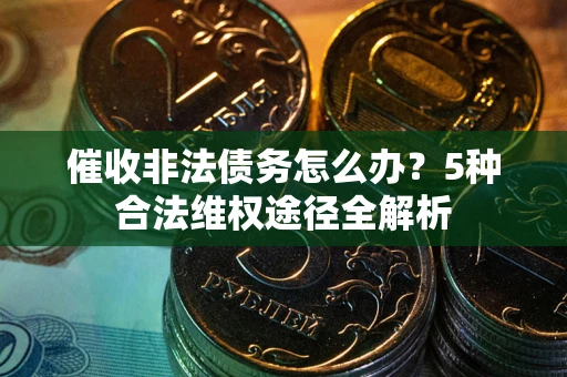 北京催收非法债务怎么办？5种合法维权途径全解析