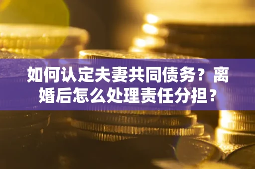 北京如何认定夫妻共同债务？离婚后怎么处理责任分担？
