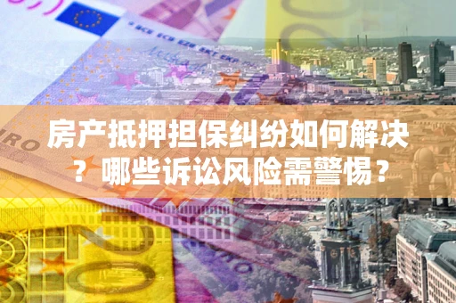 北京房产抵押担保纠纷如何解决？哪些诉讼风险需警惕？