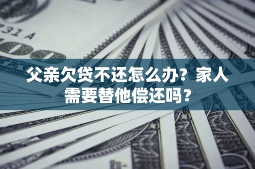 北京父亲欠贷不还怎么办？家人需要替他偿还吗？