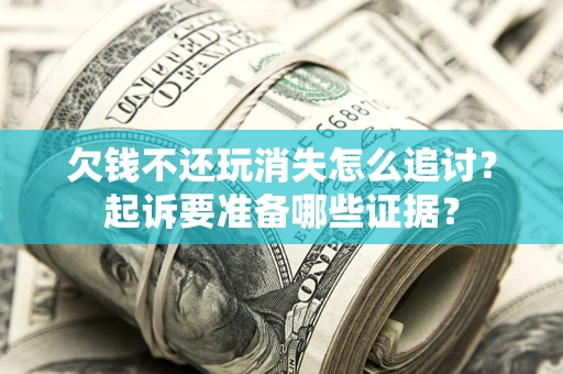 北京欠钱不还玩消失怎么追讨？起诉要准备哪些证据？