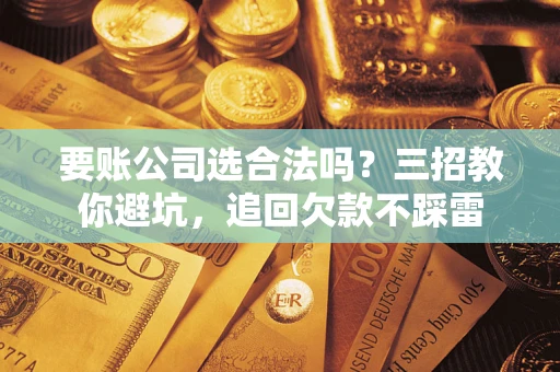 北京要账公司选合法吗？三招教你避坑，追回欠款不踩雷