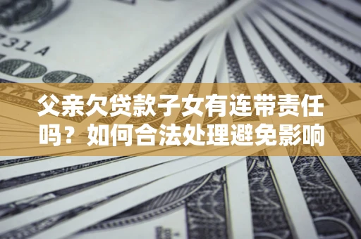 北京父亲欠贷款子女有连带责任吗？如何合法处理避免影响？