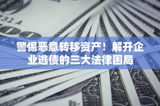 北京警惕恶意转移资产！解开企业逃债的三大法律困局