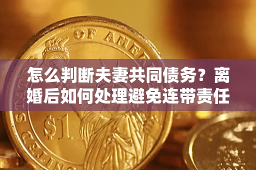 北京怎么判断夫妻共同债务？离婚后如何处理避免连带责任？