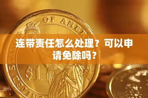 北京连带责任怎么处理？可以申请免除吗？