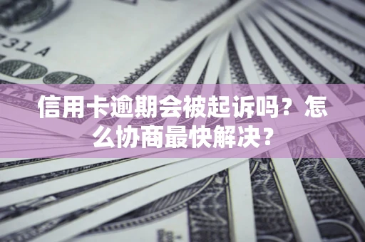 北京信用卡逾期会被起诉吗？怎么协商最快解决？