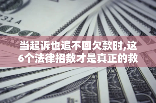 北京当起诉也追不回欠款时,这6个法律招数才是真正的救命稻草