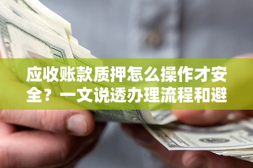 北京应收账款质押怎么操作才安全？一文说透办理流程和避险绝招